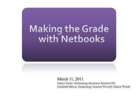 March 11, 2011 Nancy Ennis, Technology Resource Teacher OIT Elizabeth Htwar, Technology Teacher Waverly/Manor Woods.