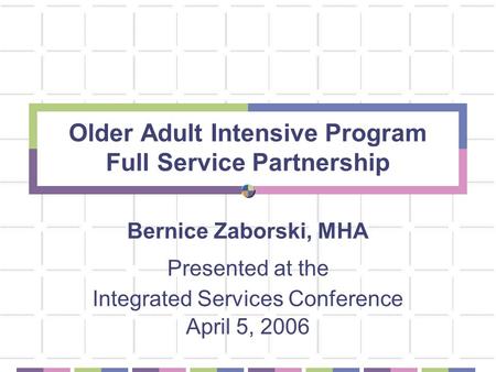 Older Adult Intensive Program Full Service Partnership Bernice Zaborski, MHA Presented at the Integrated Services Conference April 5, 2006.