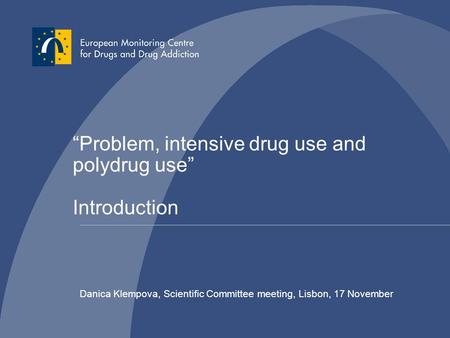 “Problem, intensive drug use and polydrug use” Introduction Danica Klempova, Scientific Committee meeting, Lisbon, 17 November.