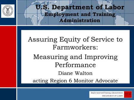 Employment and Training Administration DEPARTMENT OF LABOR ETA Assuring Equity of Service to Farmworkers: Measuring and Improving Performance Diane Walton.