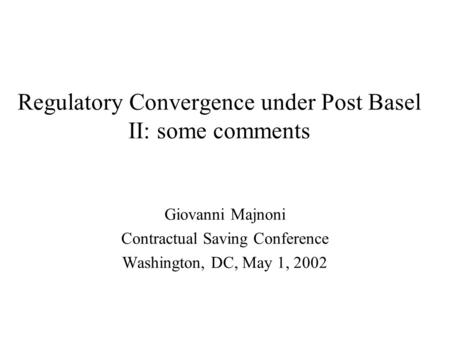 Regulatory Convergence under Post Basel II: some comments Giovanni Majnoni Contractual Saving Conference Washington, DC, May 1, 2002.