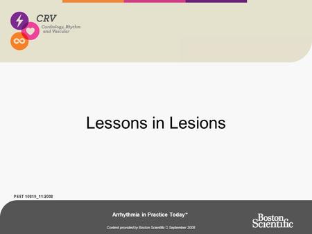 PSST 10819_11/2008 Arrhythmia in Practice Today ™ Content provided by Boston Scientific September 2008 Lessons in Lesions.