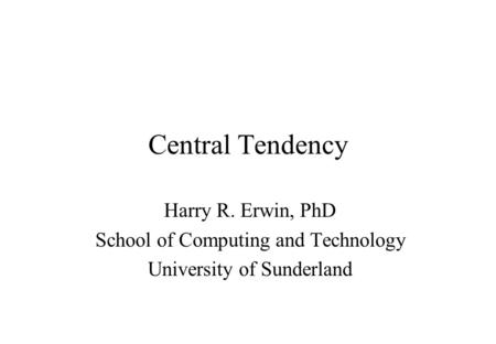 Central Tendency Harry R. Erwin, PhD School of Computing and Technology University of Sunderland.