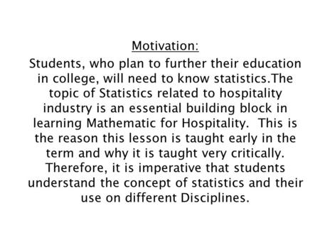 Motivation: Students, who plan to further their education in college, will need to know statistics.The topic of Statistics related to hospitality industry.