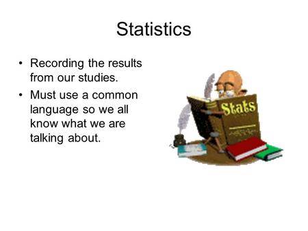 Statistics Recording the results from our studies. Must use a common language so we all know what we are talking about.