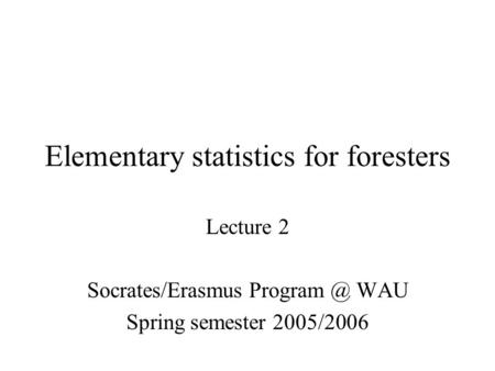 Elementary statistics for foresters Lecture 2 Socrates/Erasmus WAU Spring semester 2005/2006.