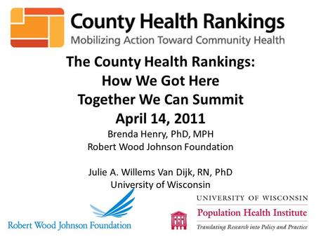 The County Health Rankings: How We Got Here Together We Can Summit April 14, 2011 Brenda Henry, PhD, MPH Robert Wood Johnson Foundation Julie A. Willems.