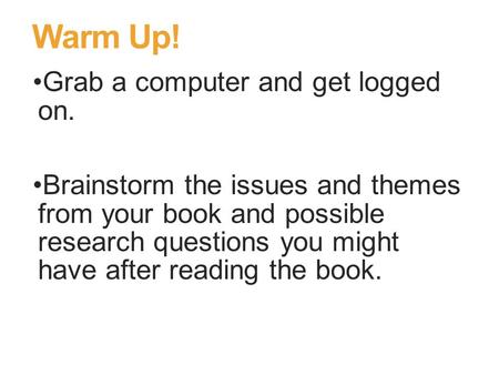 Warm Up! Grab a computer and get logged on. Brainstorm the issues and themes from your book and possible research questions you might have after reading.