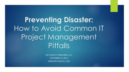 Preventing Disaster: How to Avoid Common IT Project Management Pitfalls PROVIDGE CONSULTING, LLC SEPTEMBER 23, 2015 WWW.PROVIDGE.COM.