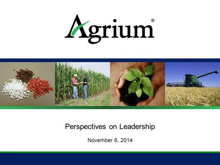 Perspectives on Leadership November 6, 2014. About Agrium 2 ● Employees: 16,000 ● Countries: Thirteen ● Continents: Five ● Market Cap: USD $14 B ● 2013.