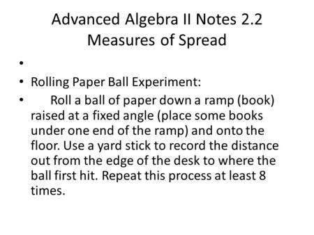 Advanced Algebra II Notes 2.2 Measures of Spread Rolling Paper Ball Experiment: Roll a ball of paper down a ramp (book) raised at a fixed angle (place.