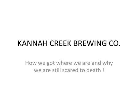 KANNAH CREEK BREWING CO. How we got where we are and why we are still scared to death !