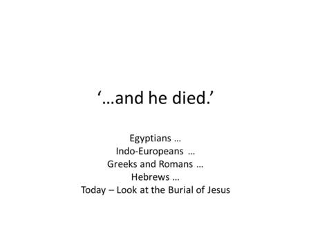 ‘…and he died.’ Egyptians … Indo-Europeans … Greeks and Romans … Hebrews … Today – Look at the Burial of Jesus.