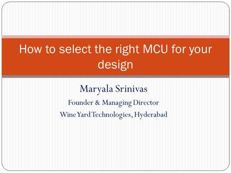 Maryala Srinivas Founder & Managing Director Wine Yard Technologies, Hyderabad How to select the right MCU for your design.