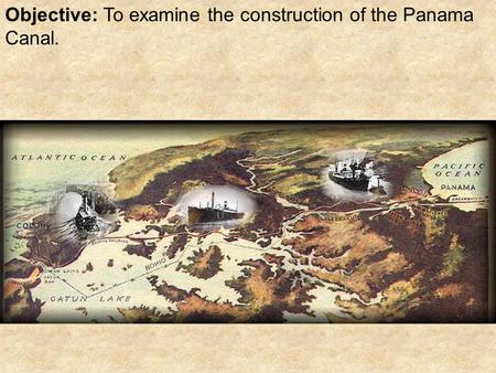 Objective: To examine the construction of the Panama Canal.