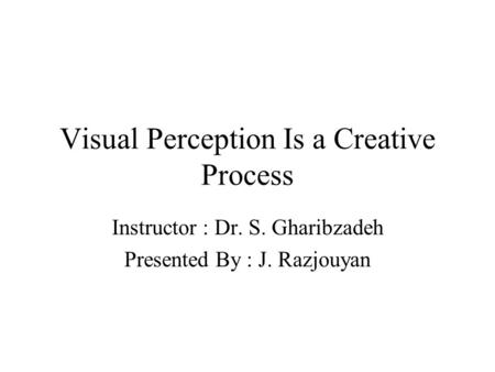 Visual Perception Is a Creative Process Instructor : Dr. S. Gharibzadeh Presented By : J. Razjouyan.