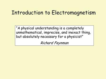 Introduction to Electromagnetism “A physical understanding is a completely unmathematical, imprecise, and inexact thing, but absolutely necessary for a.