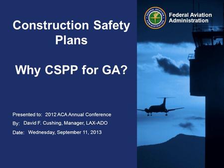 Presented to: By: Date: Federal Aviation Administration 2012 ACA Annual Conference David F. Cushing, Manager, LAX-ADO Wednesday, September 11, 2013 Construction.