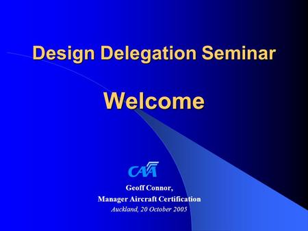 Design Delegation Seminar Welcome Geoff Connor, Manager Aircraft Certification Auckland, 20 October 2005.