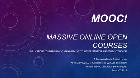 MOOC! MASSIVE ONLINE OPEN COURSES IMPLICATIONS FOR ENROLLMENT MANAGEMENT, STUDENT RETENTION, AND STUDENT SUCCESS A D ISCUSSION L ED BY T HOMAS H ILTON.