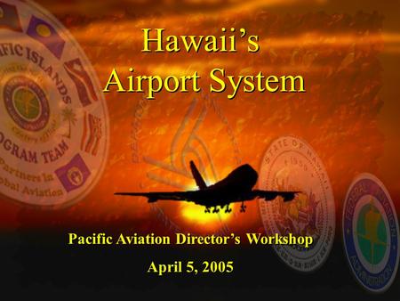 Hawaii’s Airport System Hawaii’s Airport System Pacific Aviation Director’s Workshop April 5, 2005 Pacific Aviation Director’s Workshop April 5, 2005.