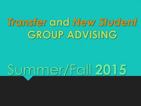 Transfer and New Student GROUP ADVISING Summer/Fall 2015.