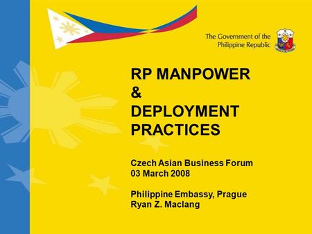 RP MANPOWER & DEPLOYMENT PRACTICES Czech Asian Business Forum 03 March 2008 Philippine Embassy, Prague Ryan Z. Maclang.