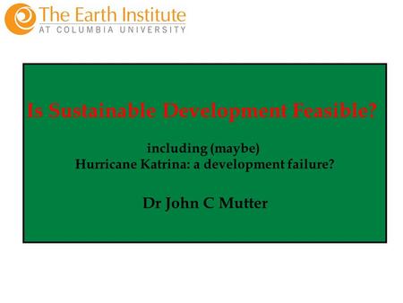 Is Sustainable Development Feasible? including (maybe) Hurricane Katrina: a development failure? Dr John C Mutter.