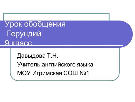 Урок обобщения Герундий 9 класс Давыдова Т.Н. Учитель английского языка МОУ Игримская СОШ №1.