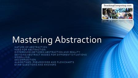 Mastering Abstraction NATURE OF ABSTRACTION NEED FOR ABSTRACTION DIFFERENCES BETWEEN ABSTRACTION AND REALITY DEVISING ABSTRACT MODES FOR DIFFERENT SITUATIONS.