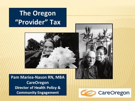 Pam Mariea-Nason RN, MBA CareOregon Director of Health Policy & Community Engagement The Oregon “Provider” Tax.