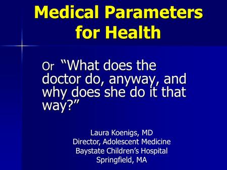 Medical Parameters for Health Or “What does the doctor do, anyway, and why does she do it that way?” Laura Koenigs, MD Director, Adolescent Medicine Baystate.