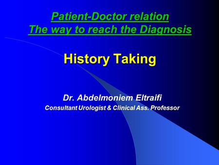 Patient-Doctor relation The way to reach the Diagnosis History Taking Dr. Abdelmoniem Eltraifi Consultant Urologist & Clinical Ass. Professor.