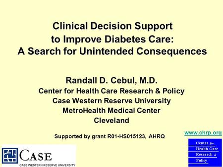 Clinical Decision Support to Improve Diabetes Care: A Search for Unintended Consequences Randall D. Cebul, M.D. Center for Health Care Research & Policy.