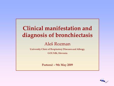 Clinical manifestation and diagnosis of bronchiectasis Aleš Rozman University Clinic of Respiratory Diseases and Allergy, GOLNIK, Slovenia Portorož – 9th.