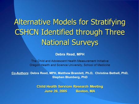 Alternative Models for Stratifying CSHCN Identified through Three National Surveys Child Health Services Research Meeting June 26, 2005 Boston, MA Alternative.