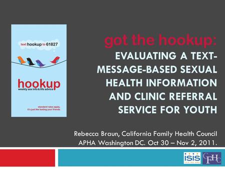 Got the hookup: EVALUATING A TEXT- MESSAGE-BASED SEXUAL HEALTH INFORMATION AND CLINIC REFERRAL SERVICE FOR YOUTH Rebecca Braun, California Family Health.