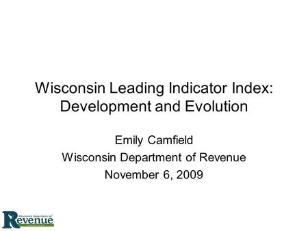 Wisconsin Leading Indicator Index: Development and Evolution Emily Camfield Wisconsin Department of Revenue November 6, 2009.