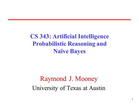 1 CS 343: Artificial Intelligence Probabilistic Reasoning and Naïve Bayes Raymond J. Mooney University of Texas at Austin.