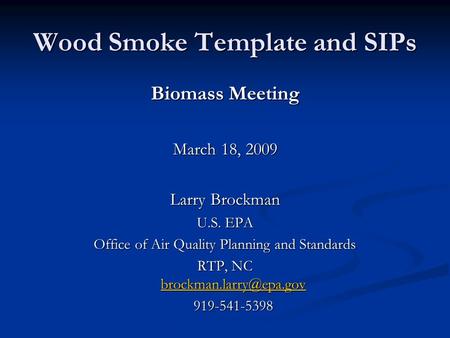 Wood Smoke Template and SIPs Biomass Meeting March 18, 2009 Larry Brockman U.S. EPA Office of Air Quality Planning and Standards RTP, NC