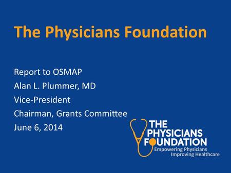 The Physicians Foundation Report to OSMAP Alan L. Plummer, MD Vice-President Chairman, Grants Committee June 6, 2014.