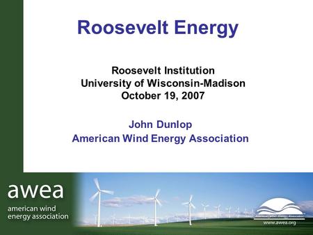 Roosevelt Institution University of Wisconsin-Madison October 19, 2007 John Dunlop American Wind Energy Association Roosevelt Energy.