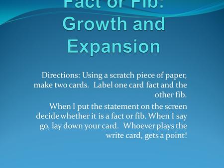 Directions: Using a scratch piece of paper, make two cards. Label one card fact and the other fib. When I put the statement on the screen decide whether.