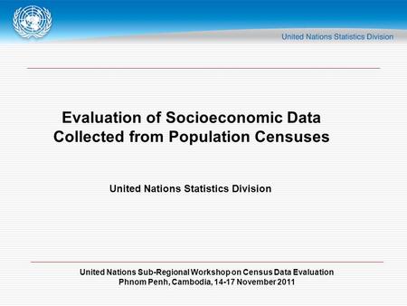 United Nations Sub-Regional Workshop on Census Data Evaluation Phnom Penh, Cambodia, 14-17 November 2011 Evaluation of Socioeconomic Data Collected from.