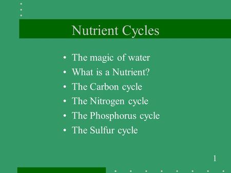 1 Nutrient Cycles The magic of water What is a Nutrient? The Carbon cycle The Nitrogen cycle The Phosphorus cycle The Sulfur cycle.