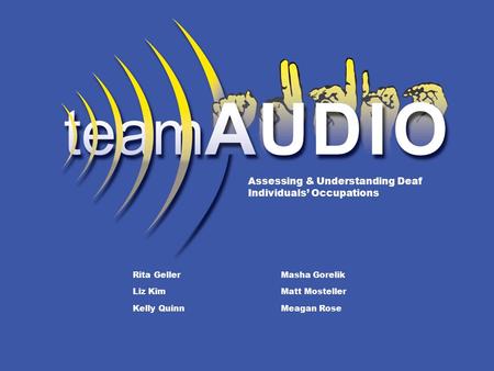 Team AUDIO Rita Geller Masha Gorelik Liz KimMatt Mosteller Kelly Quinn Meagan Rose Assessing & Understanding Deaf Individuals’ Occupations.