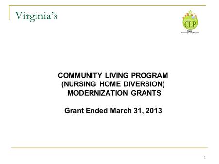 1 Virginia’s COMMUNITY LIVING PROGRAM (NURSING HOME DIVERSION) MODERNIZATION GRANTS Grant Ended March 31, 2013.