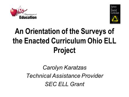 An Orientation of the Surveys of the Enacted Curriculum Ohio ELL Project Carolyn Karatzas Technical Assistance Provider SEC ELL Grant.