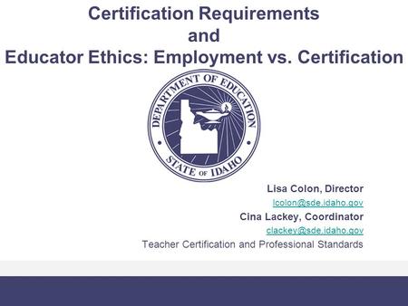 Certification Requirements and Educator Ethics: Employment vs. Certification Lisa Colon, Director Cina Lackey, Coordinator