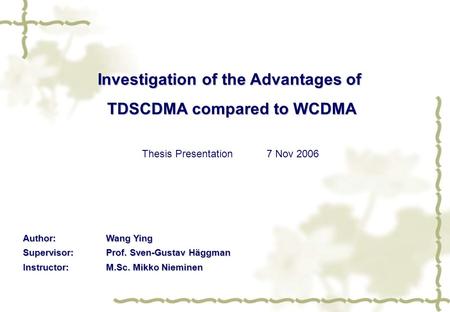 Investigation of the Advantages of TDSCDMA compared to WCDMA Thesis Presentation7 Nov 2006 Author:Wang Ying Supervisor:Prof. Sven-Gustav Häggman Instructor:M.Sc.